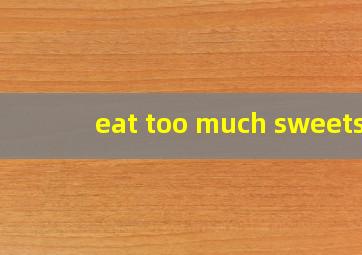 eat too much sweets